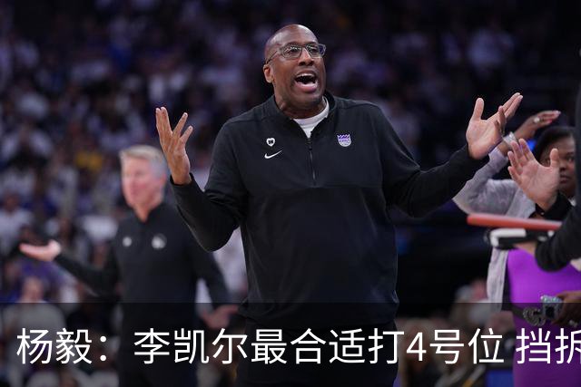 杨毅：李凯尔最合适打4号位 挡拆策应破紧逼
