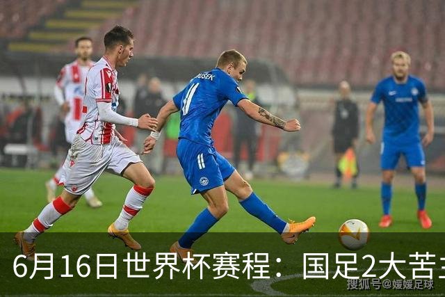 6月16日世界杯赛程：国足2大苦主首秀！CCTV5直播世界杯！世界杯赛程表一览
